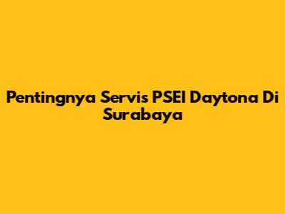 Pentingnya Servis PSEI Daytona Di Surabaya