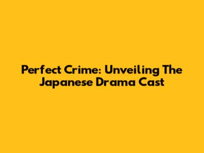 Perfect Crime: Unveiling The Japanese Drama Cast