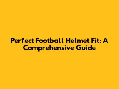 Perfect Football Helmet Fit: A Comprehensive Guide