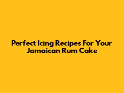 Perfect Icing Recipes For Your Jamaican Rum Cake