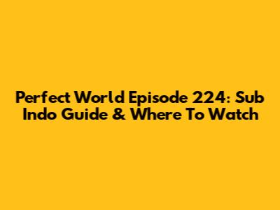 Perfect World Episode 224: Sub Indo Guide & Where To Watch