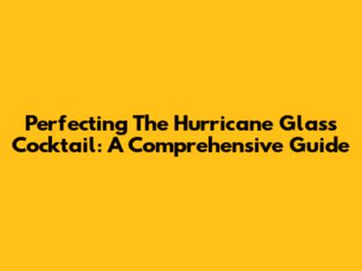 Perfecting The Hurricane Glass Cocktail: A Comprehensive Guide