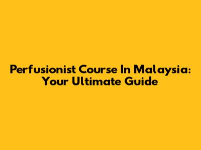 Perfusionist Course In Malaysia: Your Ultimate Guide