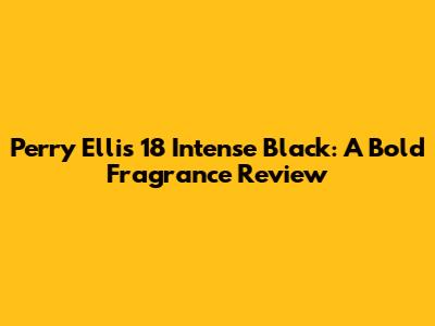Perry Ellis 18 Intense Black: A Bold Fragrance Review