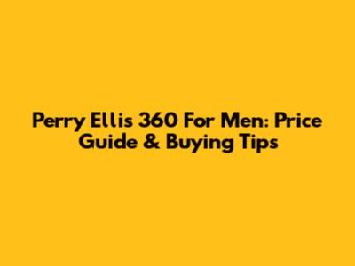 Perry Ellis 360 For Men: Price Guide & Buying Tips