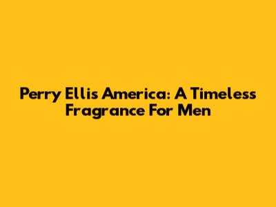 Perry Ellis America: A Timeless Fragrance For Men