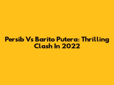 Persib Vs Barito Putera: Thrilling Clash In 2022