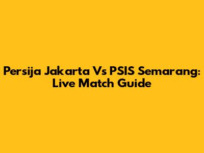 Persija Jakarta Vs PSIS Semarang: Live Match Guide