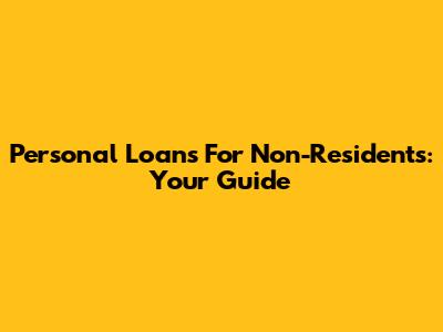 Personal Loans For Non-Residents: Your Guide