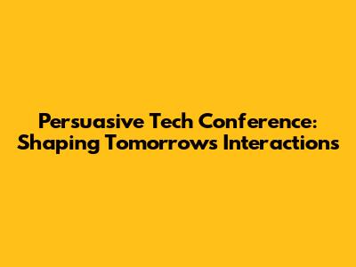 Persuasive Tech Conference: Shaping Tomorrow's Interactions