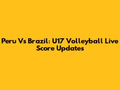 Peru Vs Brazil: U17 Volleyball Live Score Updates