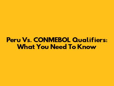 Peru Vs. CONMEBOL Qualifiers: What You Need To Know