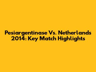 Pesiargentinase Vs. Netherlands 2014: Key Match Highlights