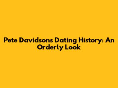 Pete Davidson's Dating History: An Orderly Look