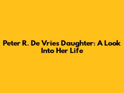 Peter R. De Vries' Daughter: A Look Into Her Life