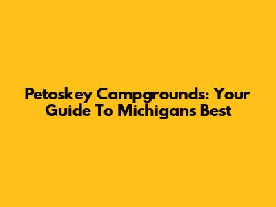 Petoskey Campgrounds: Your Guide To Michigan's Best