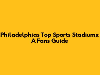 Philadelphia's Top Sports Stadiums: A Fan's Guide