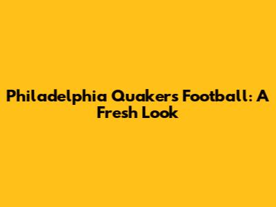 Philadelphia Quakers Football: A Fresh Look