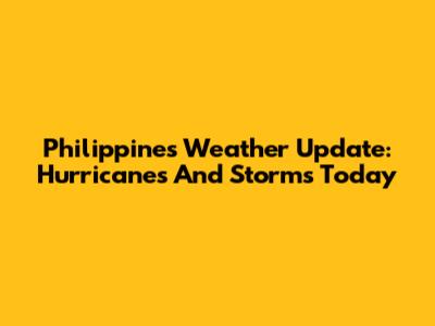 Philippines Weather Update: Hurricanes And Storms Today