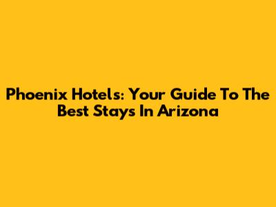 Phoenix Hotels: Your Guide To The Best Stays In Arizona