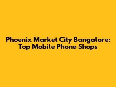 Phoenix Market City Bangalore: Top Mobile Phone Shops