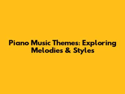 Piano Music Themes: Exploring Melodies & Styles