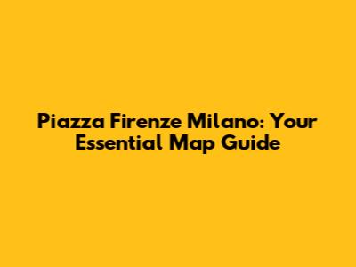 Piazza Firenze Milano: Your Essential Map Guide