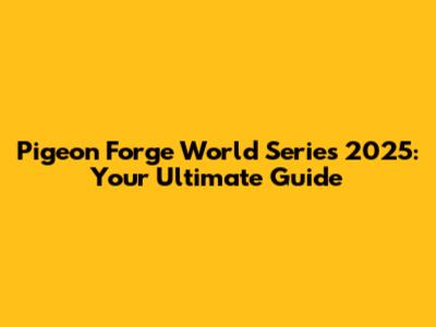 Pigeon Forge World Series 2025: Your Ultimate Guide