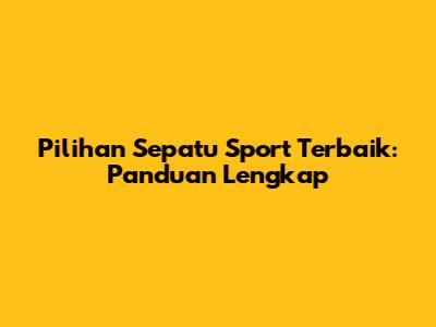 Pilihan Sepatu Sport Terbaik: Panduan Lengkap