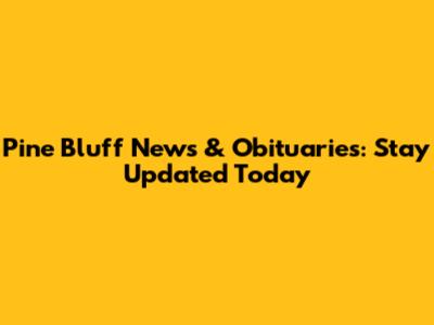 Pine Bluff News & Obituaries: Stay Updated Today