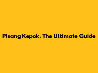 Pisang Kepok: The Ultimate Guide