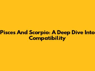 Pisces And Scorpio: A Deep Dive Into Compatibility