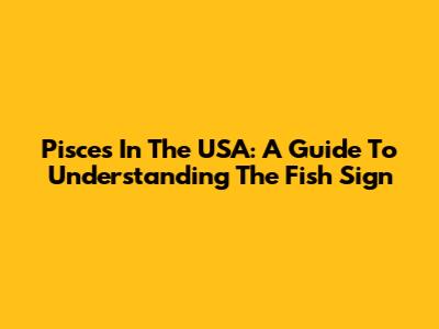 Pisces In The USA: A Guide To Understanding The Fish Sign