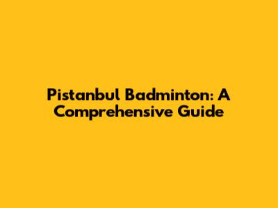 Pistanbul Badminton: A Comprehensive Guide