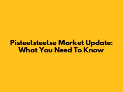 Pisteelsteelse Market Update: What You Need To Know