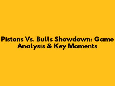 Pistons Vs. Bulls Showdown: Game Analysis & Key Moments