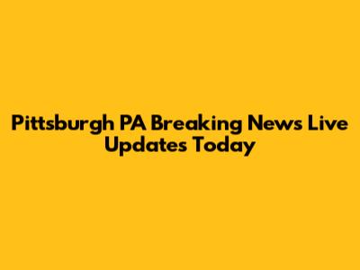 Pittsburgh PA Breaking News Live Updates Today