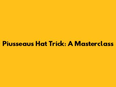 Piusseau's Hat Trick: A Masterclass