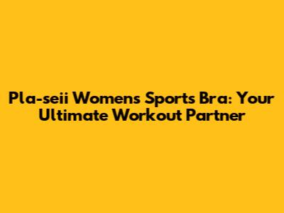 Pla-seii Women's Sports Bra: Your Ultimate Workout Partner