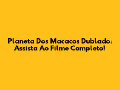 Planeta Dos Macacos Dublado: Assista Ao Filme Completo!
