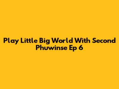 Play Little Big World With Second Phuwinse Ep 6