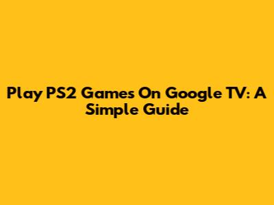 Play PS2 Games On Google TV: A Simple Guide