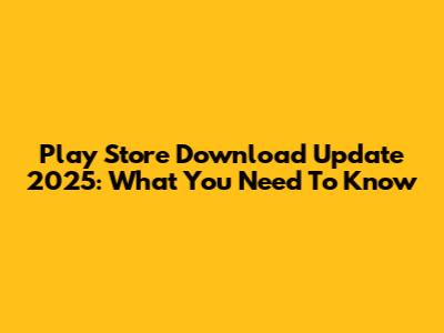 Play Store Download Update 2025: What You Need To Know