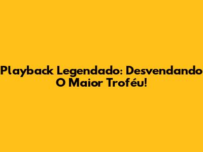 Playback Legendado: Desvendando O Maior Troféu!