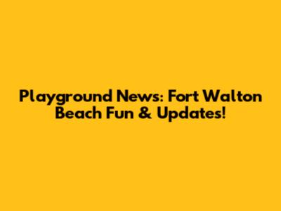 Playground News: Fort Walton Beach Fun & Updates!