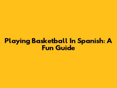 Playing Basketball In Spanish: A Fun Guide