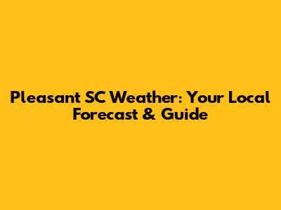 Pleasant SC Weather: Your Local Forecast & Guide