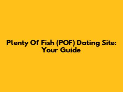 Plenty Of Fish (POF) Dating Site: Your Guide