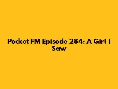 Pocket FM Episode 284: A Girl I Saw