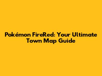 Pokémon FireRed: Your Ultimate Town Map Guide